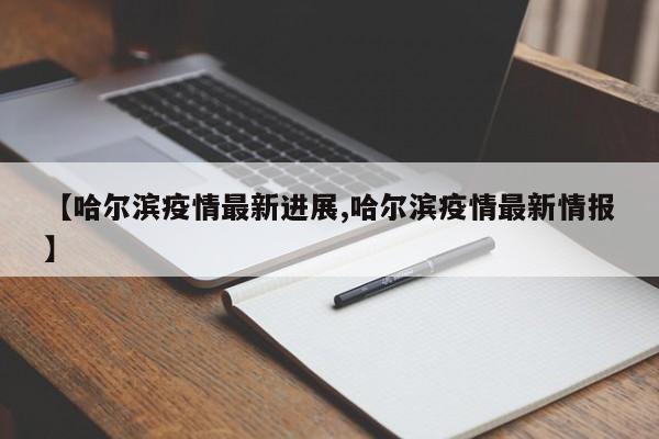 【哈尔滨疫情最新进展,哈尔滨疫情最新情报】