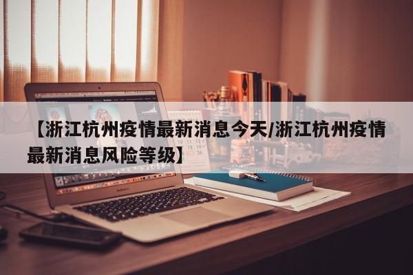 【浙江杭州疫情最新消息今天/浙江杭州疫情最新消息风险等级】