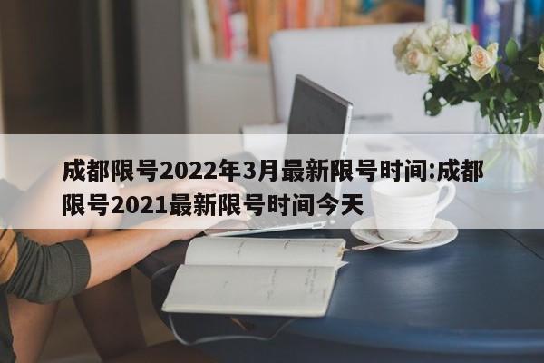 成都限号2022年3月最新限号时间:成都限号2021最新限号时间今天