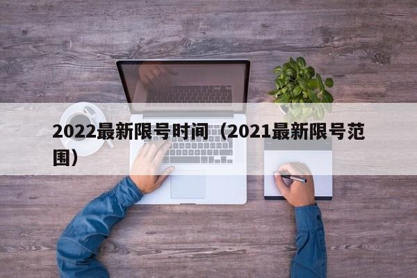 2022最新限号时间（2021最新限号范围）