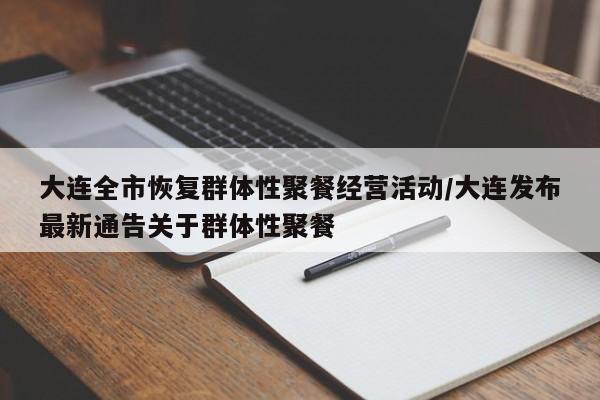 大连全市恢复群体性聚餐经营活动/大连发布最新通告关于群体性聚餐