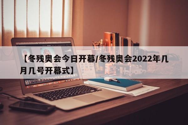 【冬残奥会今日开幕/冬残奥会2022年几月几号开幕式】