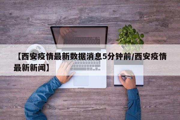 【西安疫情最新数据消息5分钟前/西安疫情最新新闻】