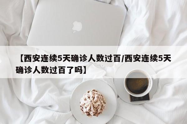 【西安连续5天确诊人数过百/西安连续5天确诊人数过百了吗】
