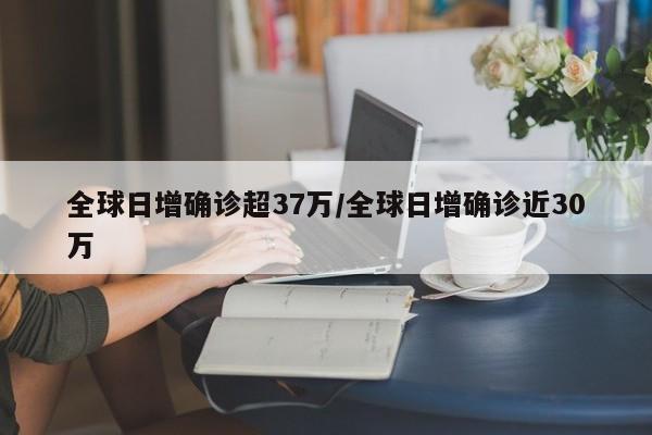 全球日增确诊超37万/全球日增确诊近30万