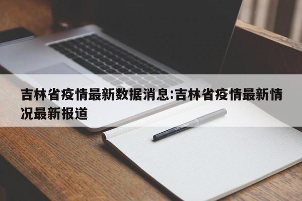 吉林省疫情最新数据消息:吉林省疫情最新情况最新报道