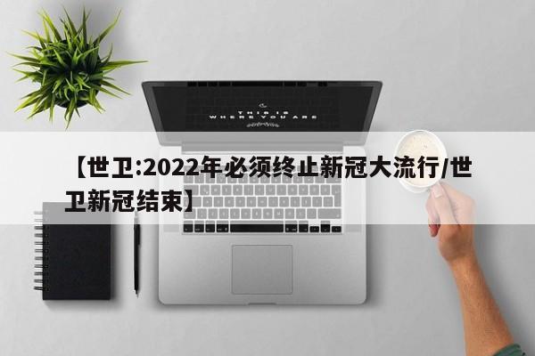 【世卫:2022年必须终止新冠大流行/世卫新冠结束】