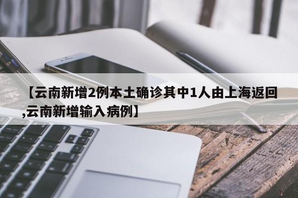 【云南新增2例本土确诊其中1人由上海返回,云南新增输入病例】