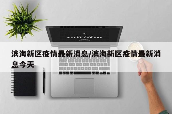 滨海新区疫情最新消息/滨海新区疫情最新消息今天