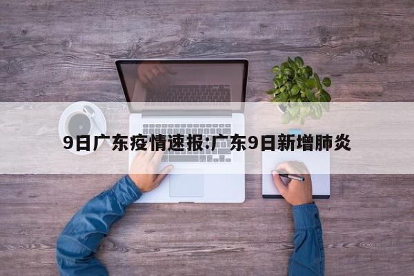 9日广东疫情速报:广东9日新增肺炎