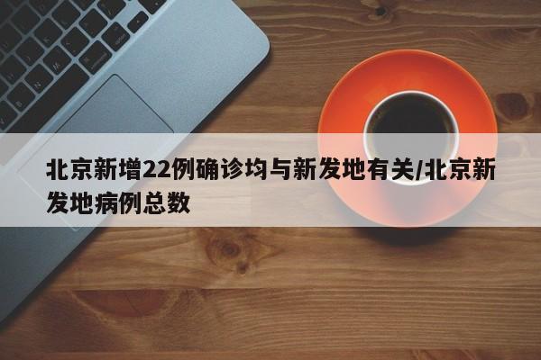 北京新增22例确诊均与新发地有关/北京新发地病例总数