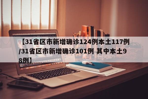 【31省区市新增确诊124例本土117例/31省区市新增确诊101例 其中本土98例】