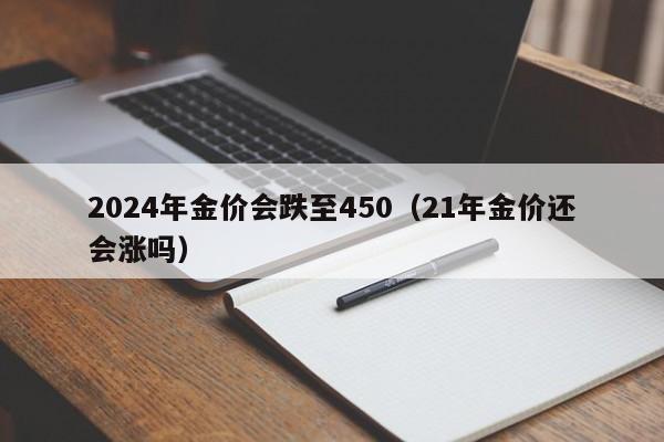 2024年金价会跌至450（21年金价还会涨吗）