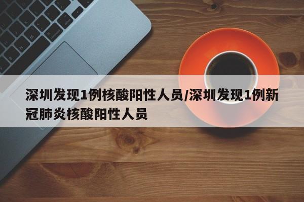 深圳发现1例核酸阳性人员/深圳发现1例新冠肺炎核酸阳性人员