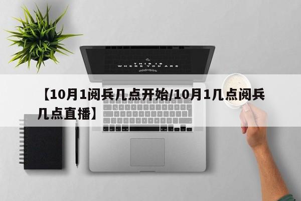 【10月1阅兵几点开始/10月1几点阅兵几点直播】