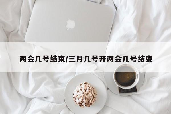 两会几号结束/三月几号开两会几号结束