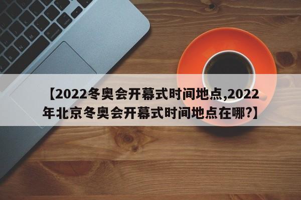 【2022冬奥会开幕式时间地点,2022年北京冬奥会开幕式时间地点在哪?】