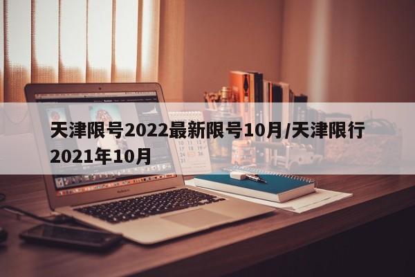 天津限号2022最新限号10月/天津限行2021年10月