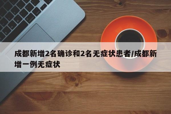 成都新增2名确诊和2名无症状患者/成都新增一例无症状