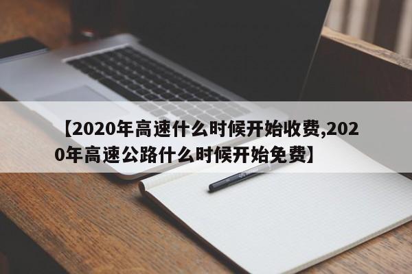 【2020年高速什么时候开始收费,2020年高速公路什么时候开始免费】
