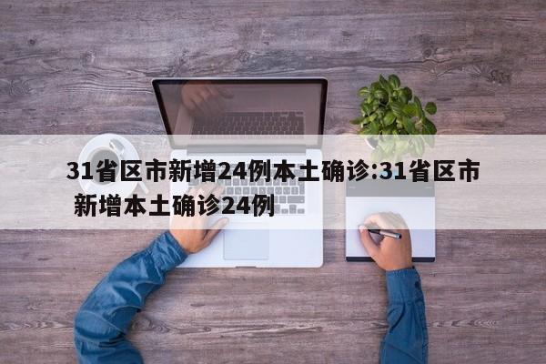 31省区市新增24例本土确诊:31省区市 新增本土确诊24例