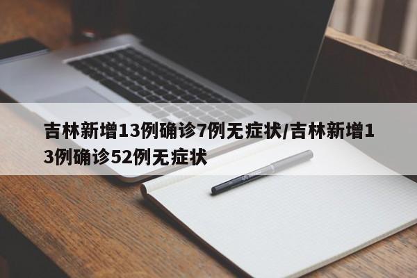 吉林新增13例确诊7例无症状/吉林新增13例确诊52例无症状
