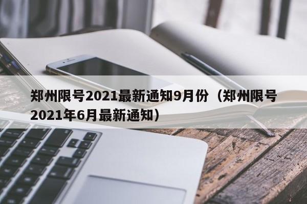 郑州限号2021最新通知9月份（郑州限号2021年6月最新通知）