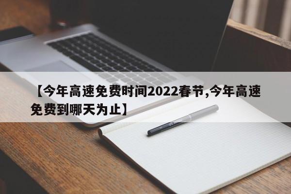 【今年高速免费时间2022春节,今年高速免费到哪天为止】
