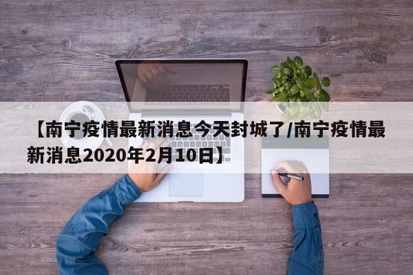 【南宁疫情最新消息今天封城了/南宁疫情最新消息2020年2月10日】