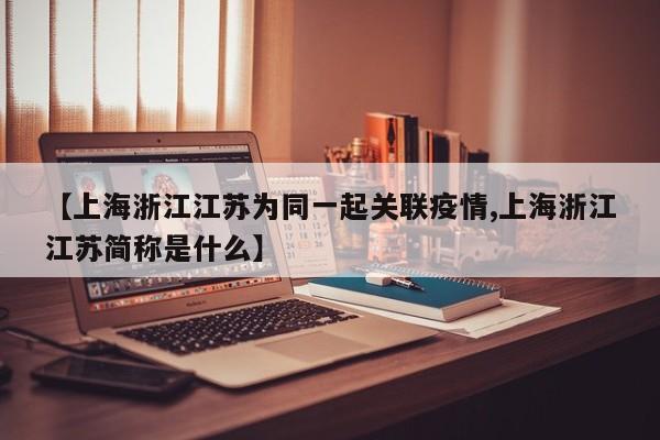 【上海浙江江苏为同一起关联疫情,上海浙江江苏简称是什么】