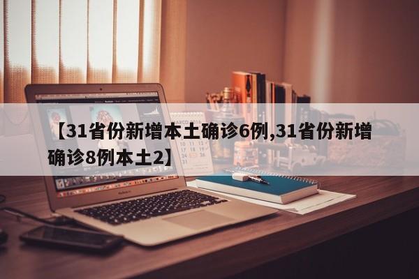 【31省份新增本土确诊6例,31省份新增确诊8例本土2】