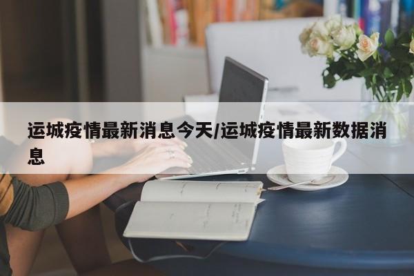 运城疫情最新消息今天/运城疫情最新数据消息