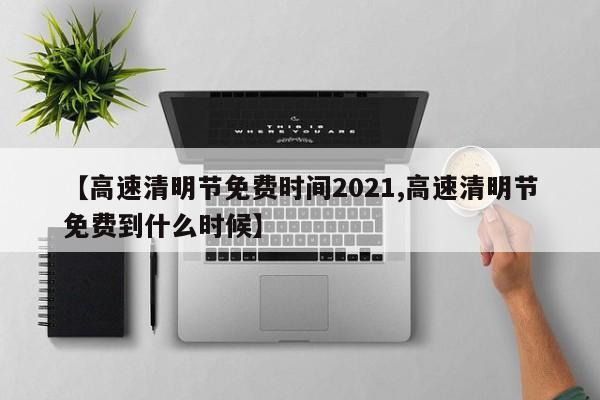 【高速清明节免费时间2021,高速清明节免费到什么时候】