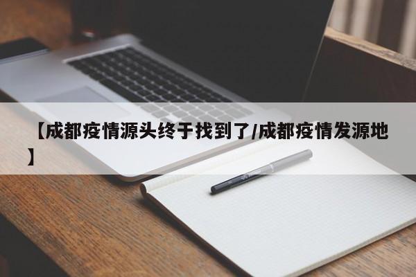 【成都疫情源头终于找到了/成都疫情发源地】