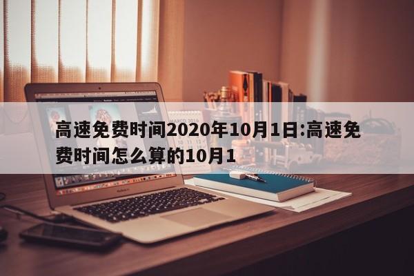 高速免费时间2020年10月1日:高速免费时间怎么算的10月1