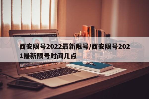 西安限号2022最新限号/西安限号2021最新限号时间几点