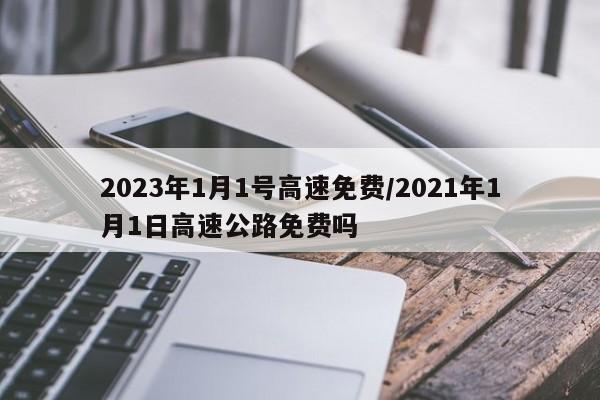 2023年1月1号高速免费/2021年1月1日高速公路免费吗