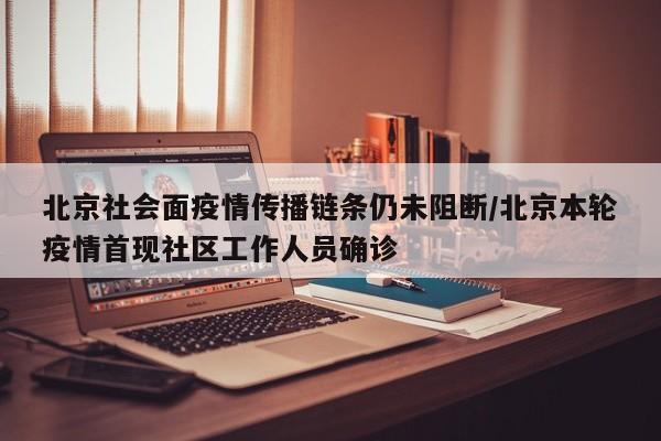 北京社会面疫情传播链条仍未阻断/北京本轮疫情首现社区工作人员确诊