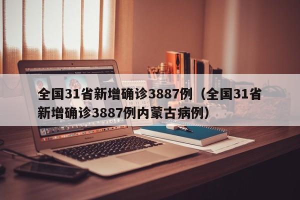 全国31省新增确诊3887例（全国31省新增确诊3887例内蒙古病例）