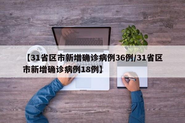 【31省区市新增确诊病例36例/31省区市新增确诊病例18例】