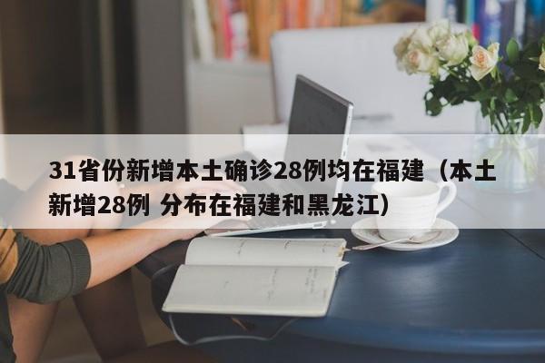 31省份新增本土确诊28例均在福建（本土新增28例 分布在福建和黑龙江）