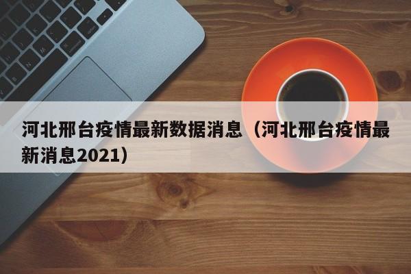 河北邢台疫情最新数据消息（河北邢台疫情最新消息2021）