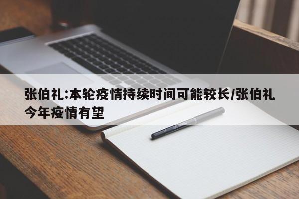 张伯礼:本轮疫情持续时间可能较长/张伯礼今年疫情有望