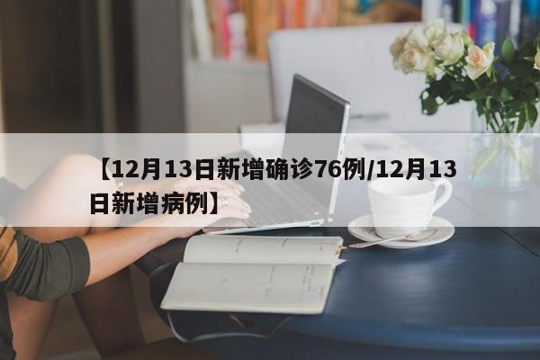 【12月13日新增确诊76例/12月13日新增病例】