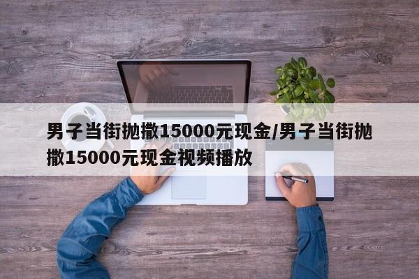 男子当街抛撒15000元现金/男子当街抛撒15000元现金视频播放