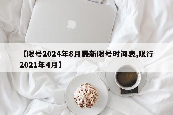 【限号2024年8月最新限号时间表,限行2021年4月】