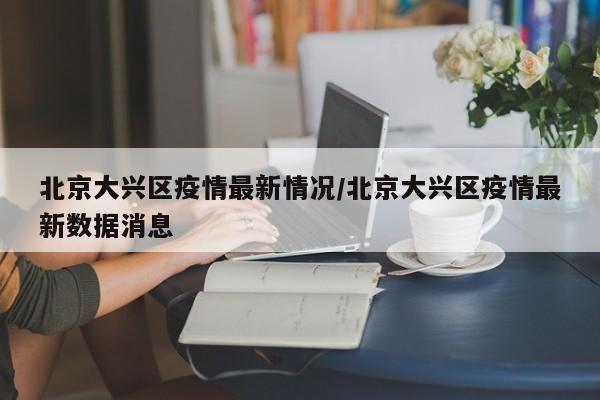 北京大兴区疫情最新情况/北京大兴区疫情最新数据消息