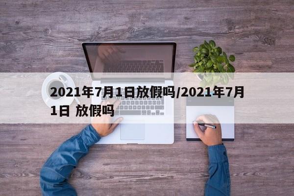 2021年7月1日放假吗/2021年7月1日 放假吗