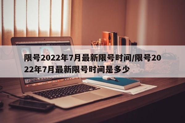 限号2022年7月最新限号时间/限号2022年7月最新限号时间是多少
