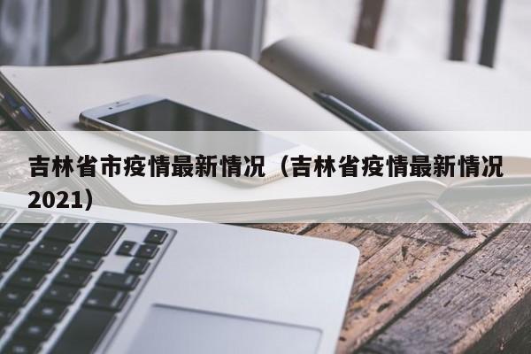 吉林省市疫情最新情况（吉林省疫情最新情况2021）